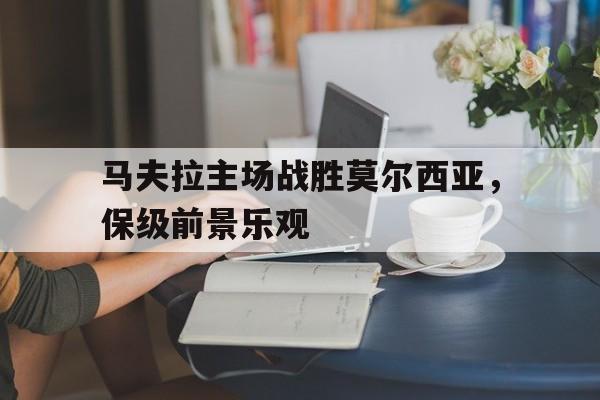 马夫拉主场战胜莫尔西亚，保级前景乐观