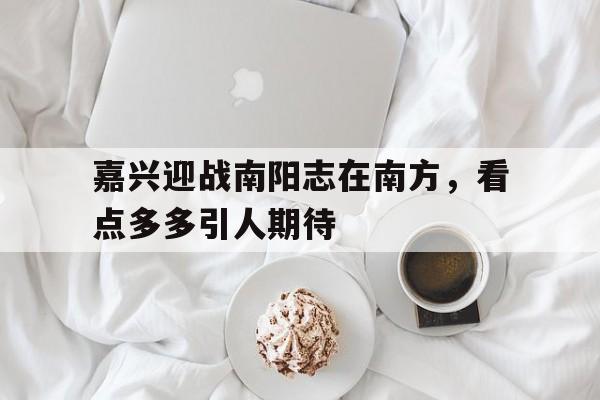 嘉兴迎战南阳志在南方，看点多多引人期待